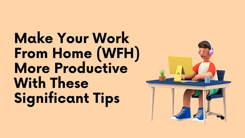 Make Your Work From Home (WFH) More Productive With These Significant Tips